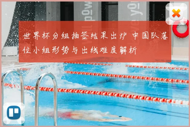 世界杯分组抽签结果出炉 中国队落位小组形势与出线难度解析